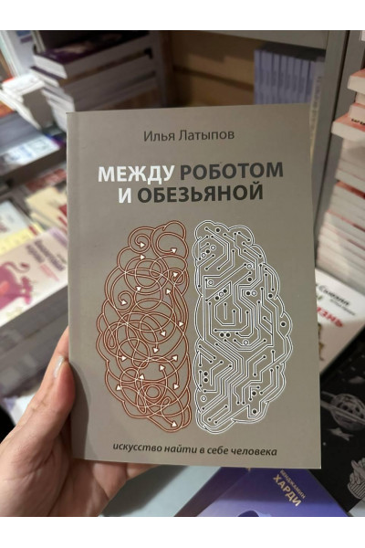 Между роботом и обезьяной искусство найти в себе человека - Латыпов Илья (мягкий переплет)